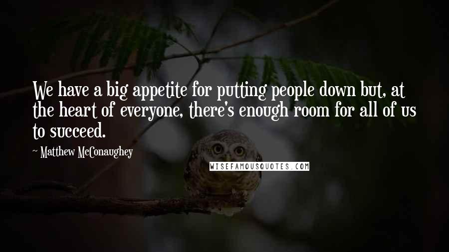 Matthew McConaughey Quotes: We have a big appetite for putting people down but, at the heart of everyone, there's enough room for all of us to succeed.