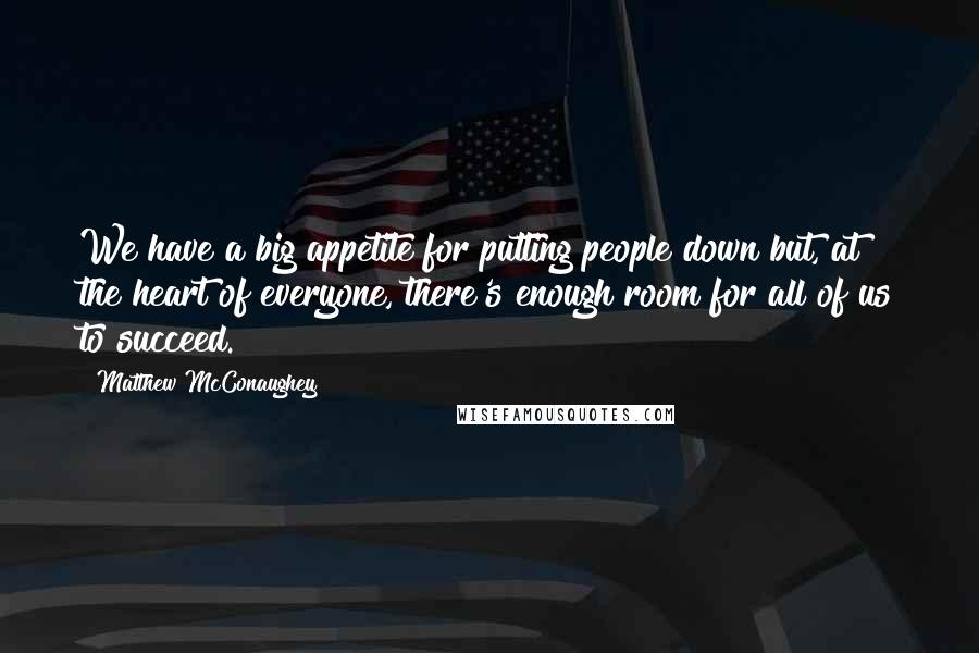 Matthew McConaughey Quotes: We have a big appetite for putting people down but, at the heart of everyone, there's enough room for all of us to succeed.