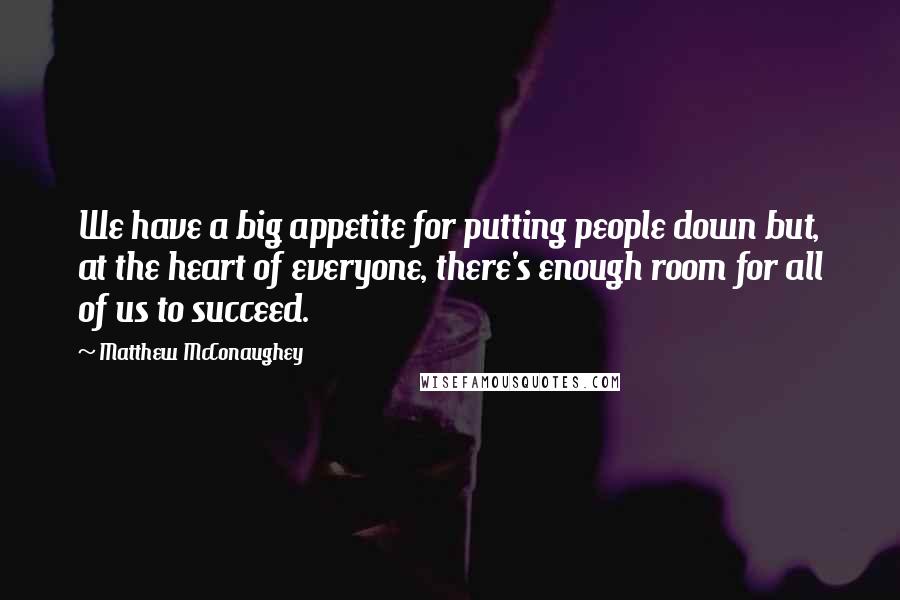 Matthew McConaughey Quotes: We have a big appetite for putting people down but, at the heart of everyone, there's enough room for all of us to succeed.