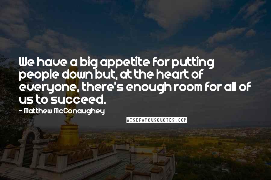 Matthew McConaughey Quotes: We have a big appetite for putting people down but, at the heart of everyone, there's enough room for all of us to succeed.