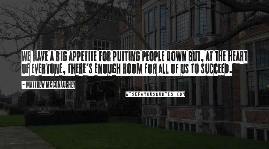 Matthew McConaughey Quotes: We have a big appetite for putting people down but, at the heart of everyone, there's enough room for all of us to succeed.