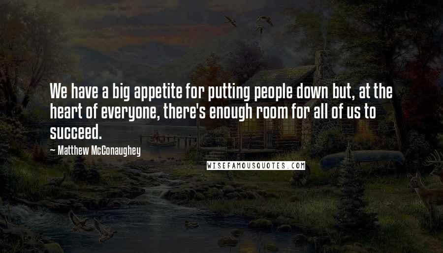 Matthew McConaughey Quotes: We have a big appetite for putting people down but, at the heart of everyone, there's enough room for all of us to succeed.