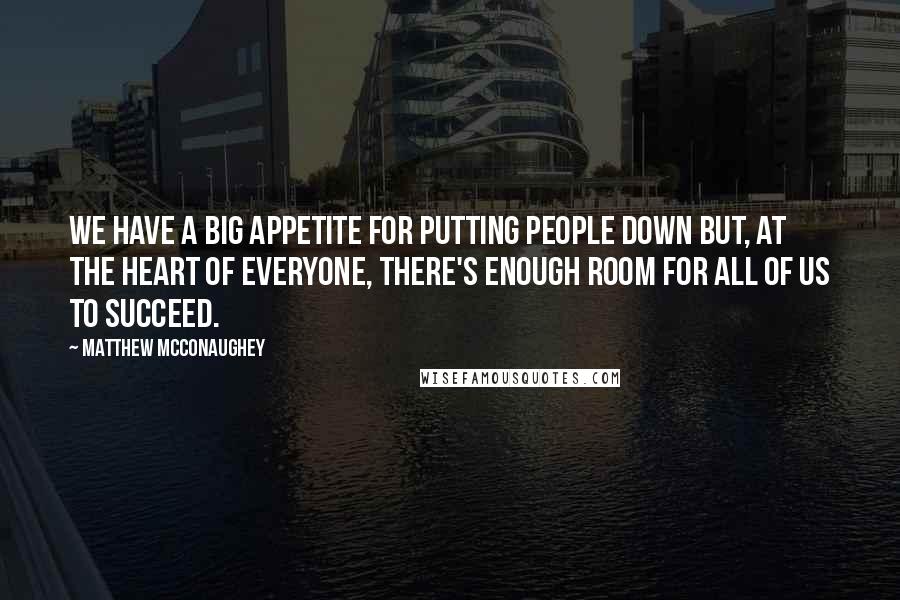 Matthew McConaughey Quotes: We have a big appetite for putting people down but, at the heart of everyone, there's enough room for all of us to succeed.