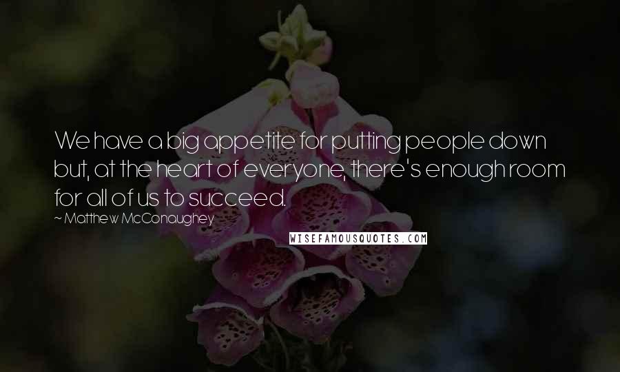 Matthew McConaughey Quotes: We have a big appetite for putting people down but, at the heart of everyone, there's enough room for all of us to succeed.