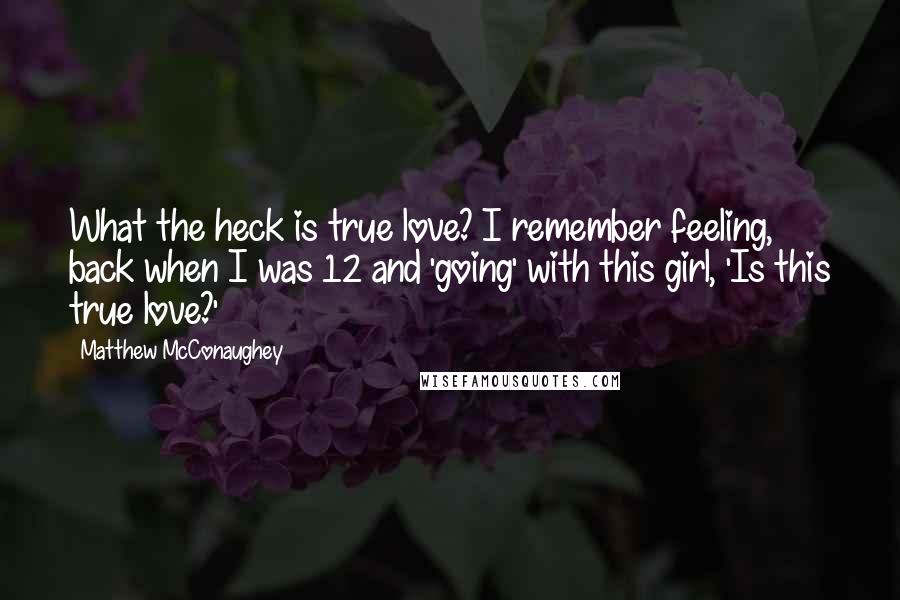 Matthew McConaughey Quotes: What the heck is true love? I remember feeling, back when I was 12 and 'going' with this girl, 'Is this true love?'