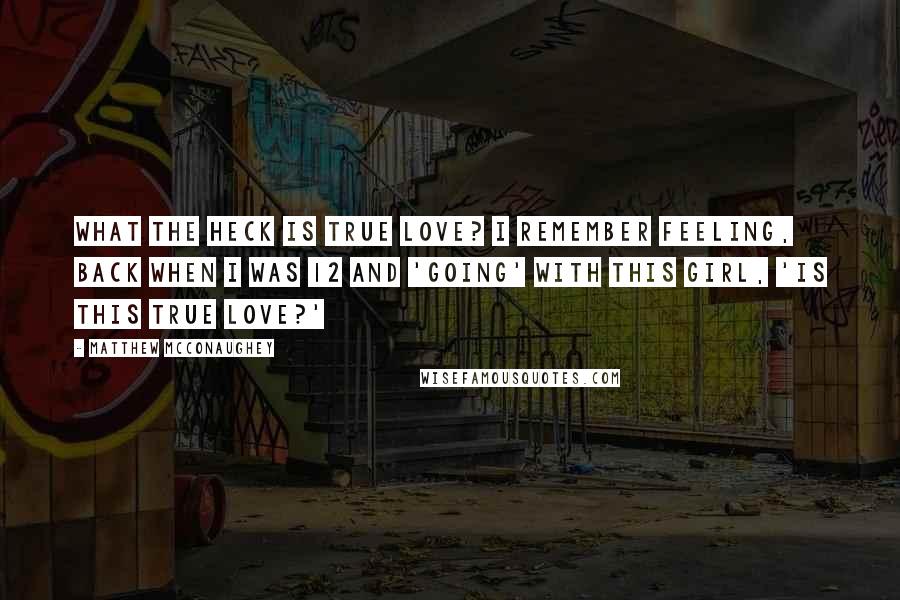 Matthew McConaughey Quotes: What the heck is true love? I remember feeling, back when I was 12 and 'going' with this girl, 'Is this true love?'