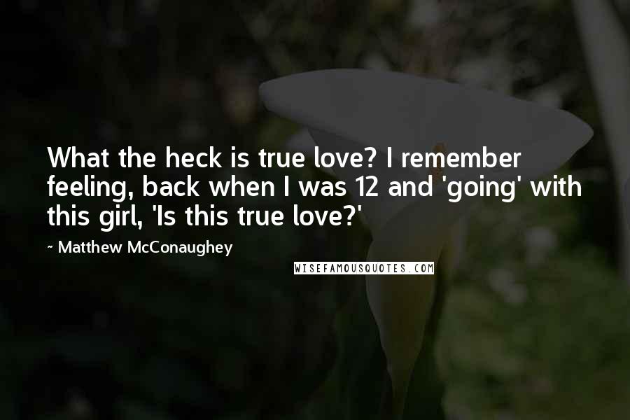 Matthew McConaughey Quotes: What the heck is true love? I remember feeling, back when I was 12 and 'going' with this girl, 'Is this true love?'