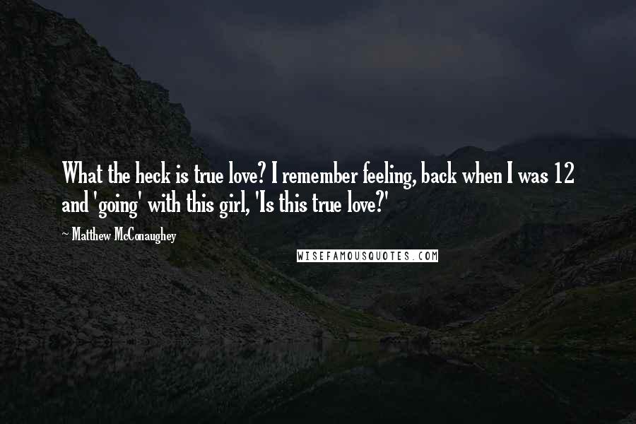 Matthew McConaughey Quotes: What the heck is true love? I remember feeling, back when I was 12 and 'going' with this girl, 'Is this true love?'