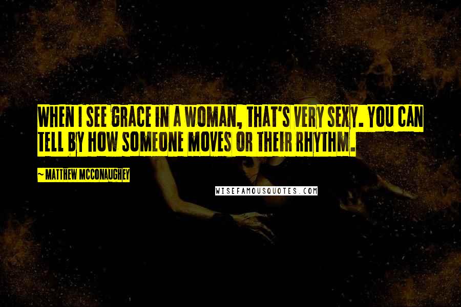 Matthew McConaughey Quotes: When I see grace in a woman, that's very sexy. You can tell by how someone moves or their rhythm.