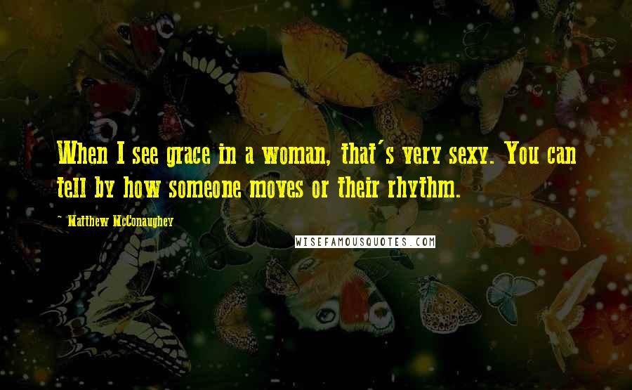 Matthew McConaughey Quotes: When I see grace in a woman, that's very sexy. You can tell by how someone moves or their rhythm.