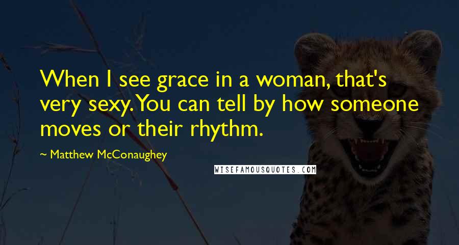 Matthew McConaughey Quotes: When I see grace in a woman, that's very sexy. You can tell by how someone moves or their rhythm.