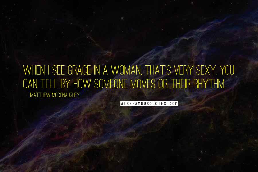 Matthew McConaughey Quotes: When I see grace in a woman, that's very sexy. You can tell by how someone moves or their rhythm.