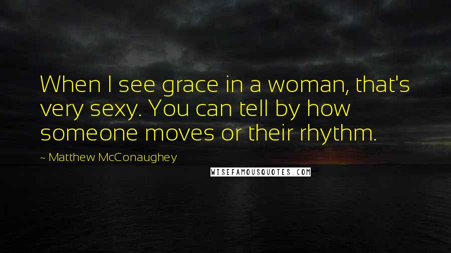 Matthew McConaughey Quotes: When I see grace in a woman, that's very sexy. You can tell by how someone moves or their rhythm.