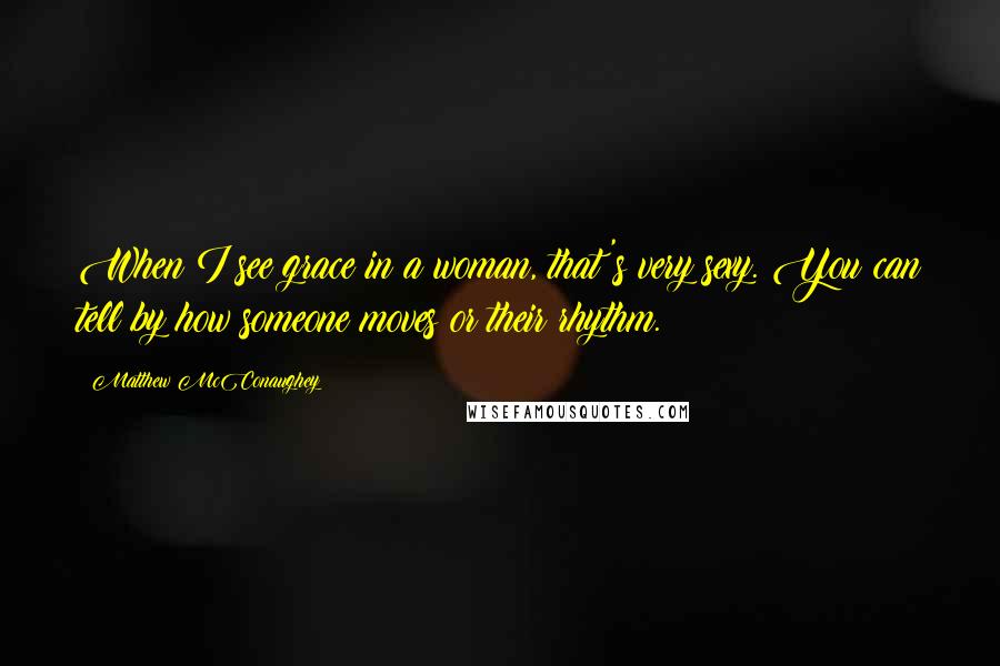 Matthew McConaughey Quotes: When I see grace in a woman, that's very sexy. You can tell by how someone moves or their rhythm.