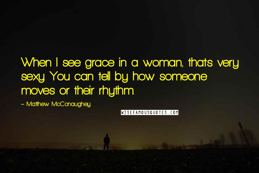 Matthew McConaughey Quotes: When I see grace in a woman, that's very sexy. You can tell by how someone moves or their rhythm.