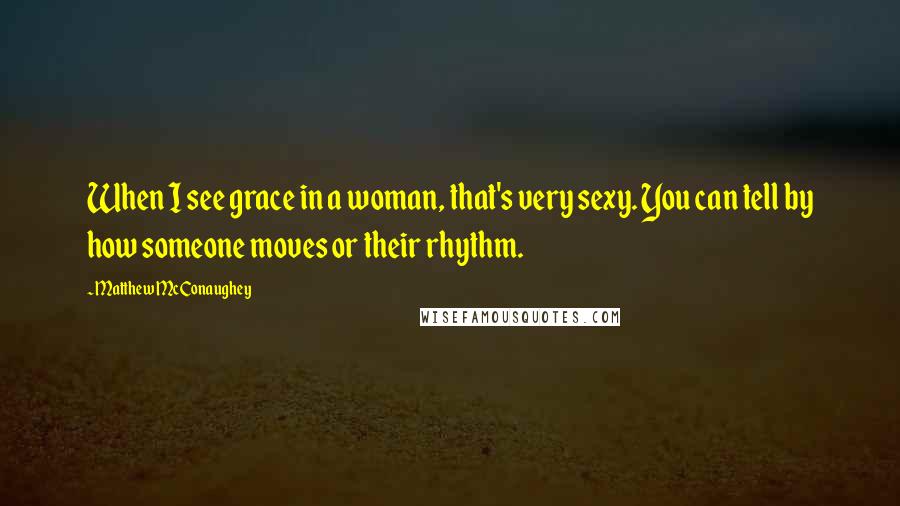 Matthew McConaughey Quotes: When I see grace in a woman, that's very sexy. You can tell by how someone moves or their rhythm.