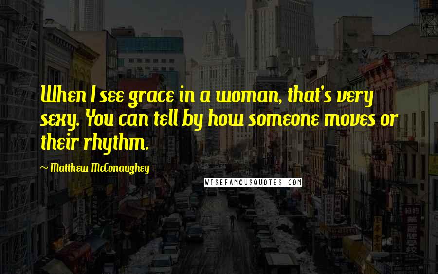 Matthew McConaughey Quotes: When I see grace in a woman, that's very sexy. You can tell by how someone moves or their rhythm.