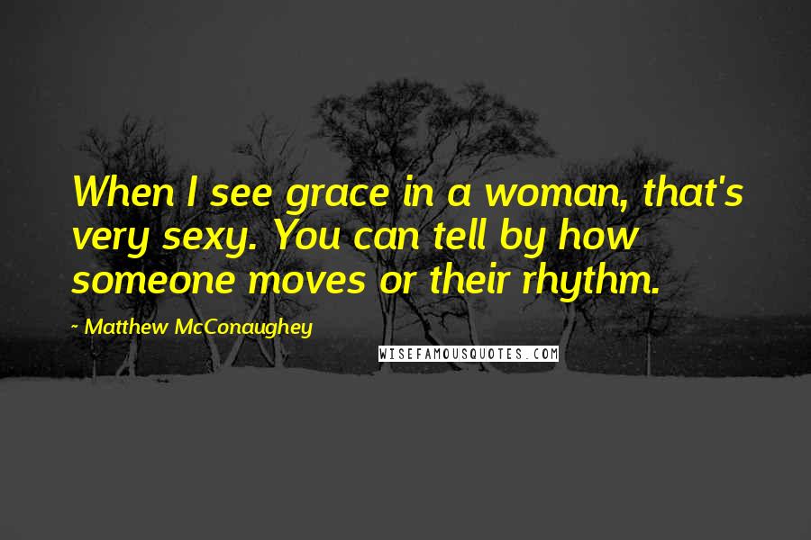 Matthew McConaughey Quotes: When I see grace in a woman, that's very sexy. You can tell by how someone moves or their rhythm.