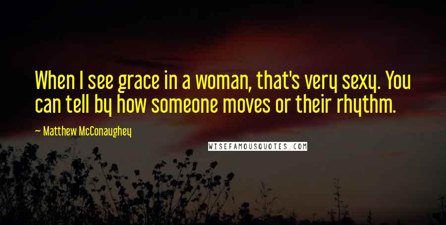 Matthew McConaughey Quotes: When I see grace in a woman, that's very sexy. You can tell by how someone moves or their rhythm.