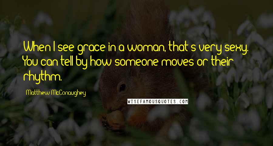 Matthew McConaughey Quotes: When I see grace in a woman, that's very sexy. You can tell by how someone moves or their rhythm.