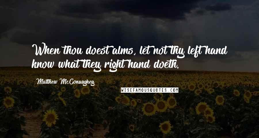 Matthew McConaughey Quotes: When thou doest alms, let not thy left hand know what they right hand doeth.