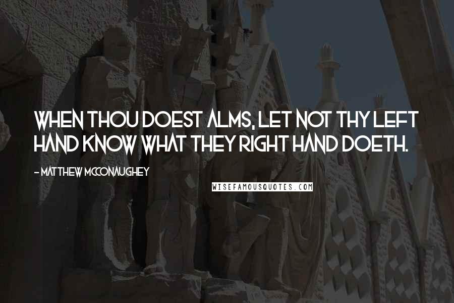 Matthew McConaughey Quotes: When thou doest alms, let not thy left hand know what they right hand doeth.