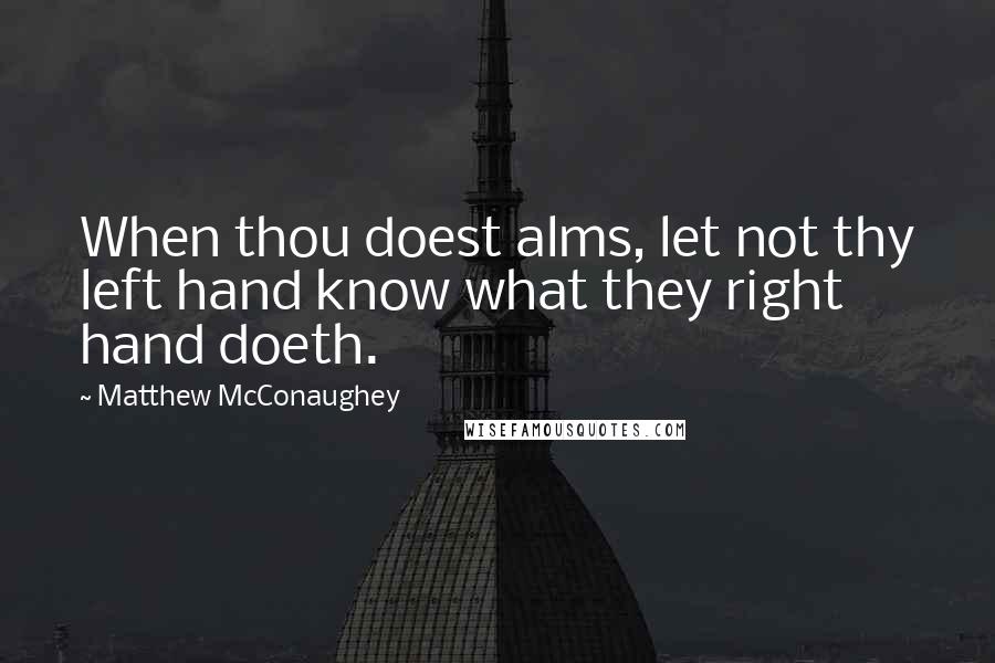 Matthew McConaughey Quotes: When thou doest alms, let not thy left hand know what they right hand doeth.