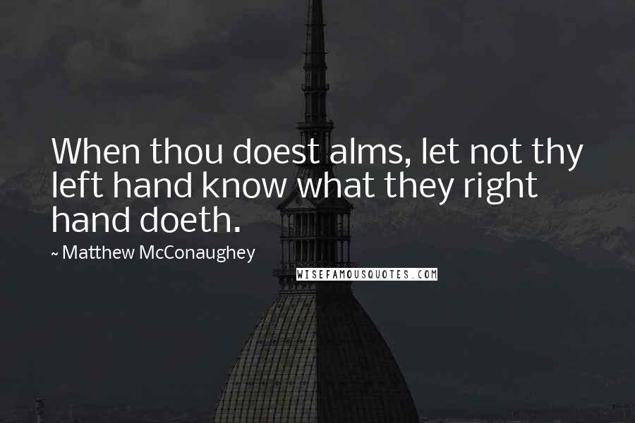 Matthew McConaughey Quotes: When thou doest alms, let not thy left hand know what they right hand doeth.