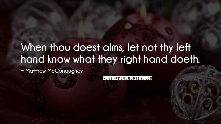 Matthew McConaughey Quotes: When thou doest alms, let not thy left hand know what they right hand doeth.