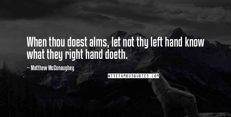 Matthew McConaughey Quotes: When thou doest alms, let not thy left hand know what they right hand doeth.