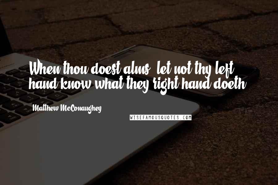 Matthew McConaughey Quotes: When thou doest alms, let not thy left hand know what they right hand doeth.