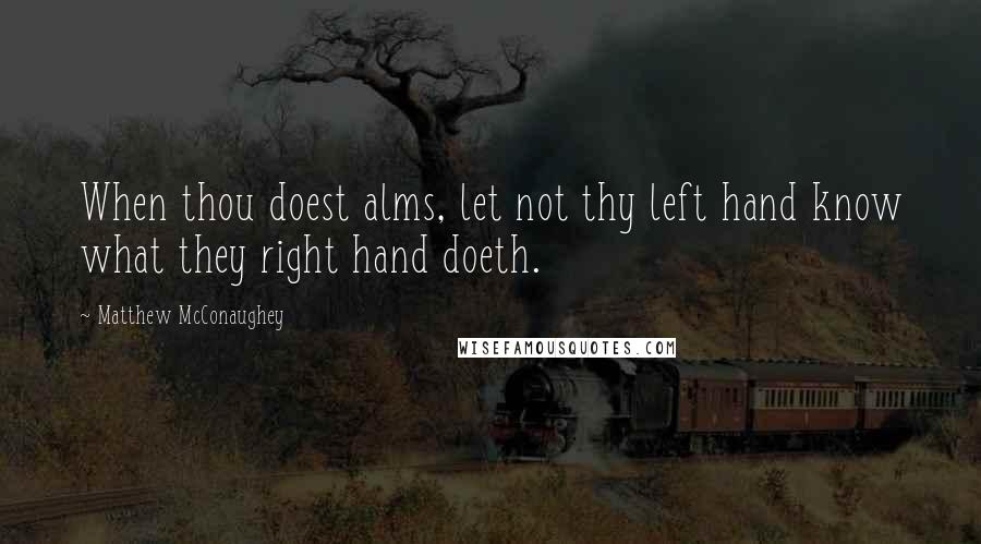 Matthew McConaughey Quotes: When thou doest alms, let not thy left hand know what they right hand doeth.