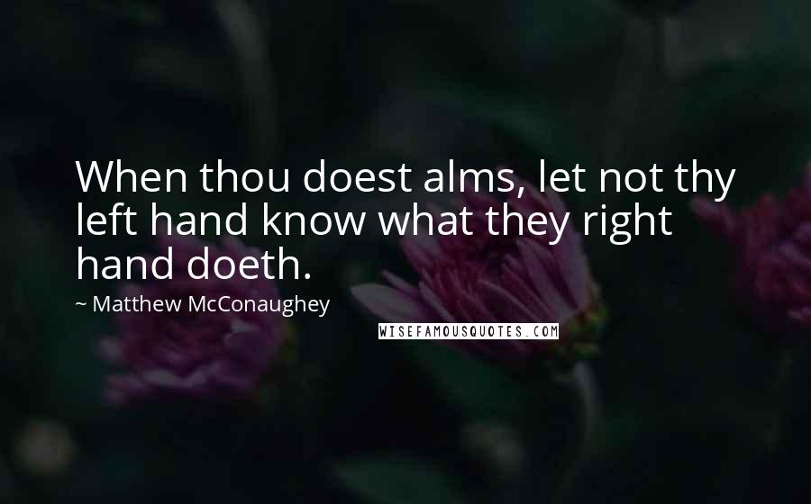 Matthew McConaughey Quotes: When thou doest alms, let not thy left hand know what they right hand doeth.