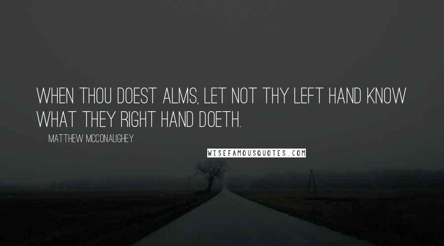 Matthew McConaughey Quotes: When thou doest alms, let not thy left hand know what they right hand doeth.