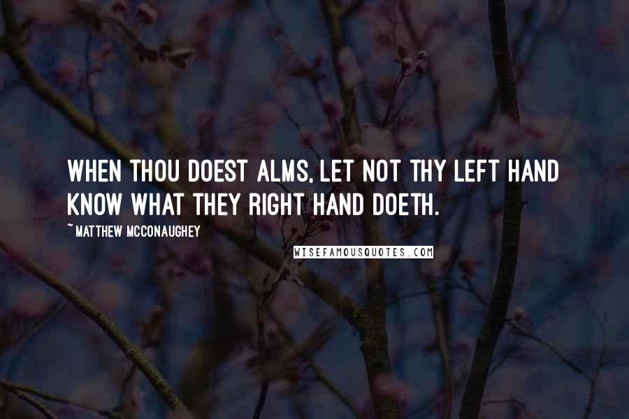 Matthew McConaughey Quotes: When thou doest alms, let not thy left hand know what they right hand doeth.