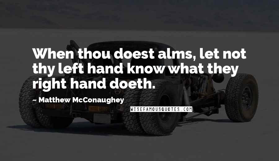 Matthew McConaughey Quotes: When thou doest alms, let not thy left hand know what they right hand doeth.