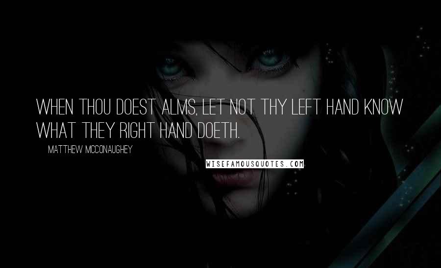 Matthew McConaughey Quotes: When thou doest alms, let not thy left hand know what they right hand doeth.