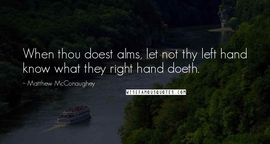 Matthew McConaughey Quotes: When thou doest alms, let not thy left hand know what they right hand doeth.