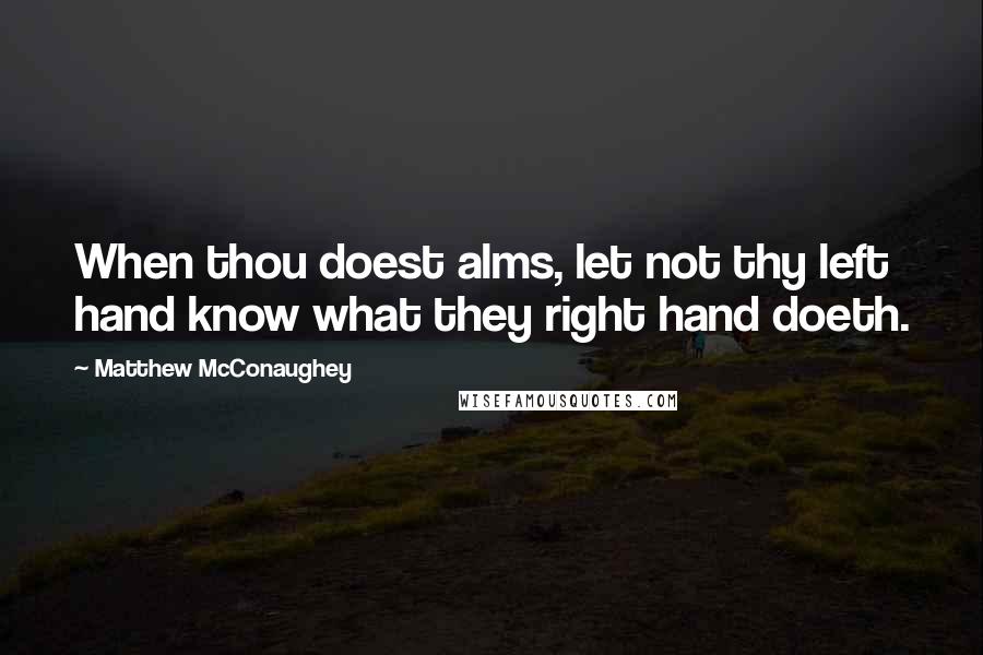 Matthew McConaughey Quotes: When thou doest alms, let not thy left hand know what they right hand doeth.