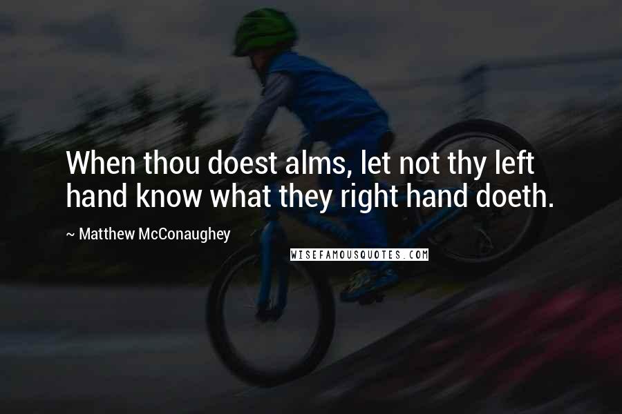 Matthew McConaughey Quotes: When thou doest alms, let not thy left hand know what they right hand doeth.