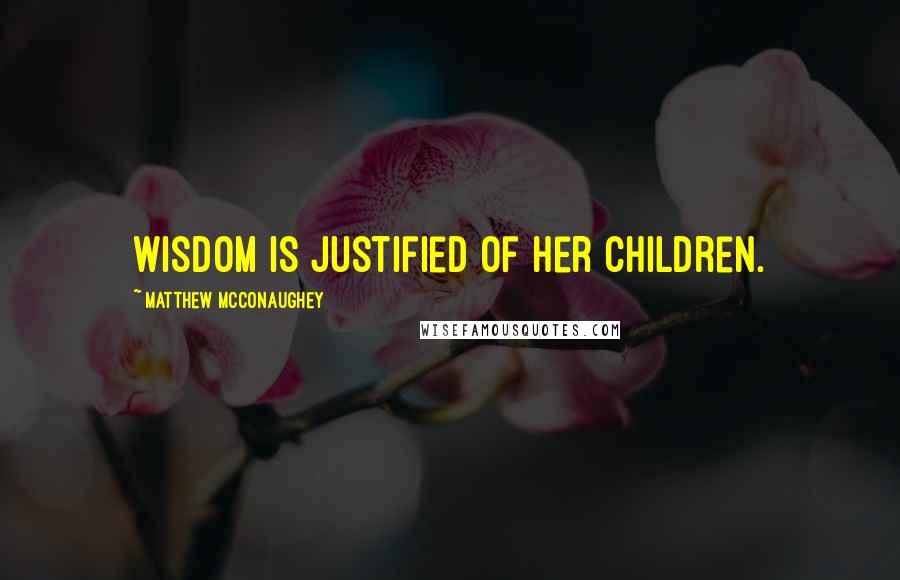 Matthew McConaughey Quotes: Wisdom is justified of her children.