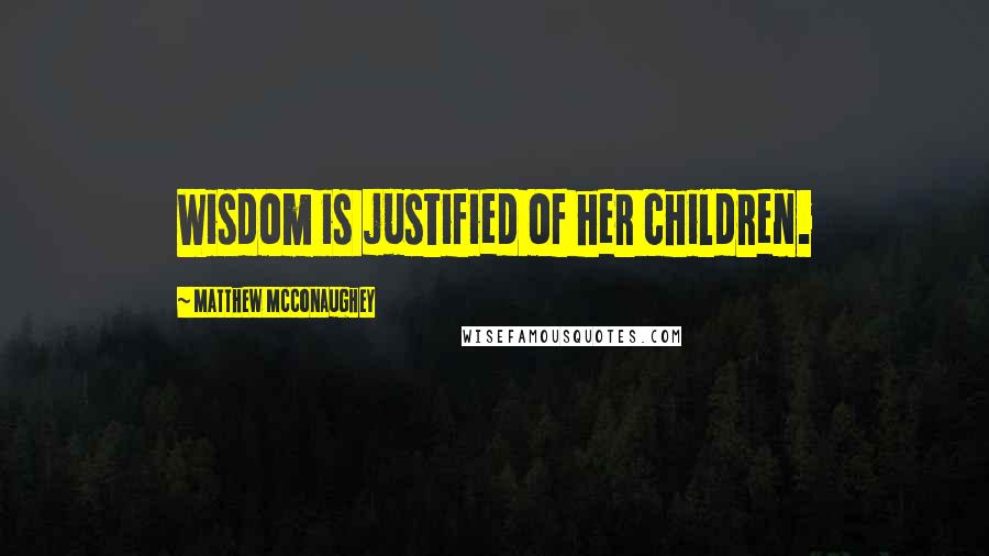 Matthew McConaughey Quotes: Wisdom is justified of her children.