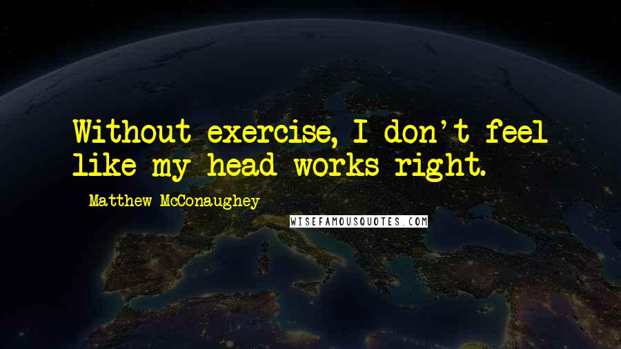 Matthew McConaughey Quotes: Without exercise, I don't feel like my head works right.