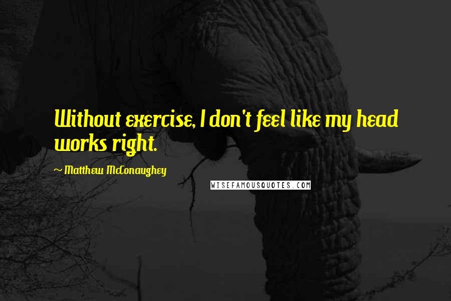 Matthew McConaughey Quotes: Without exercise, I don't feel like my head works right.