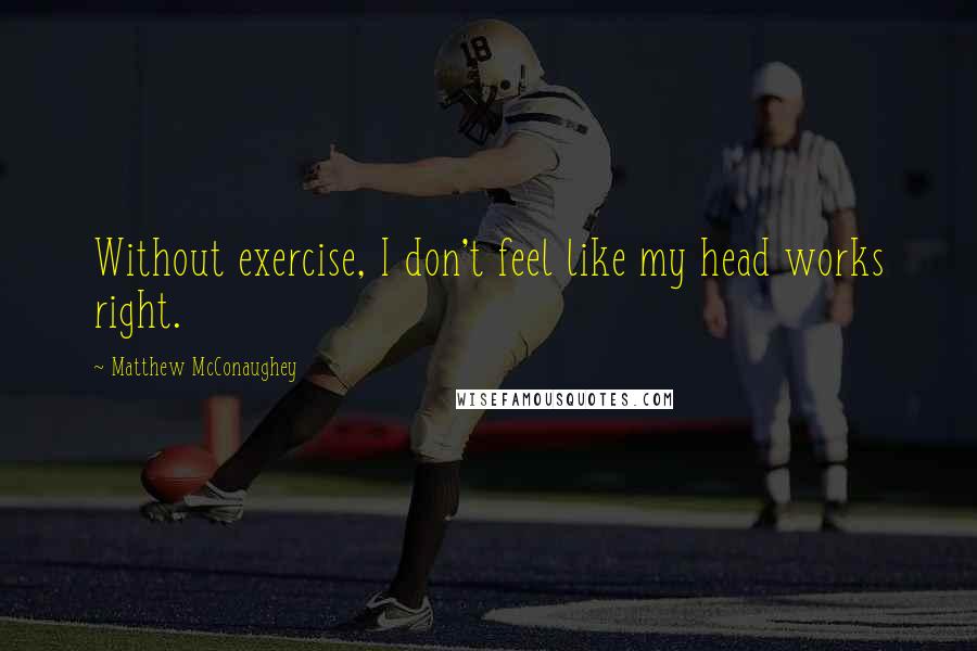 Matthew McConaughey Quotes: Without exercise, I don't feel like my head works right.