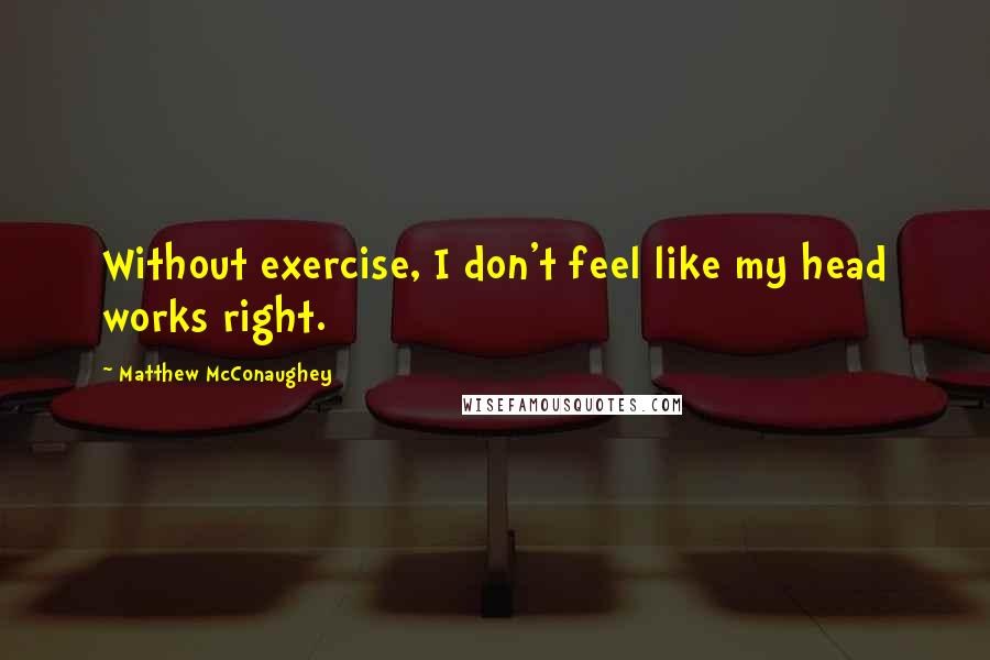 Matthew McConaughey Quotes: Without exercise, I don't feel like my head works right.