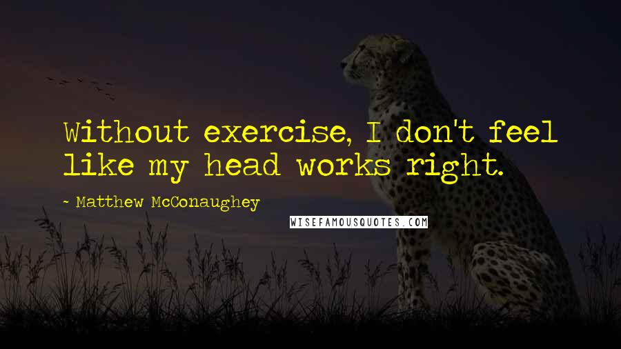 Matthew McConaughey Quotes: Without exercise, I don't feel like my head works right.