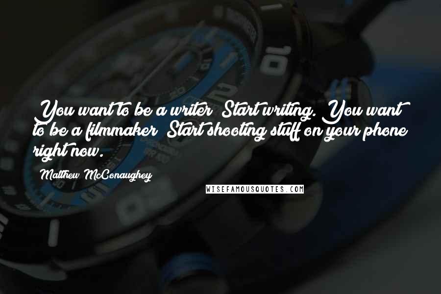 Matthew McConaughey Quotes: You want to be a writer? Start writing. You want to be a filmmaker? Start shooting stuff on your phone right now.