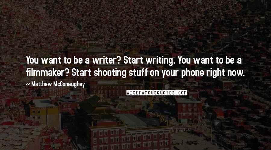 Matthew McConaughey Quotes: You want to be a writer? Start writing. You want to be a filmmaker? Start shooting stuff on your phone right now.