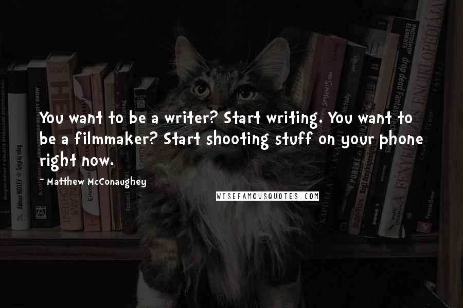 Matthew McConaughey Quotes: You want to be a writer? Start writing. You want to be a filmmaker? Start shooting stuff on your phone right now.